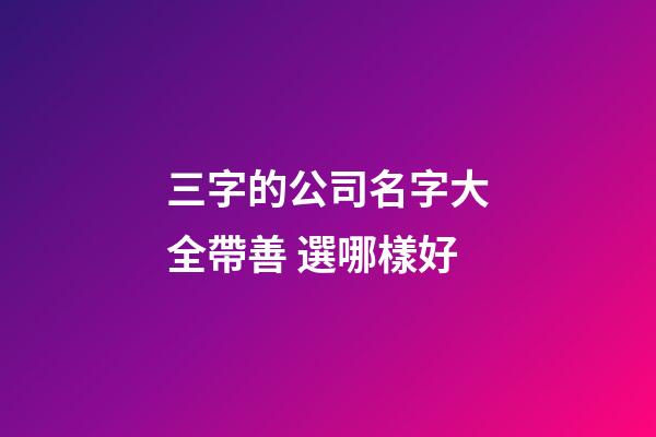 三字的公司名字大全帶善 選哪樣好-第1張-公司起名-玄機派
